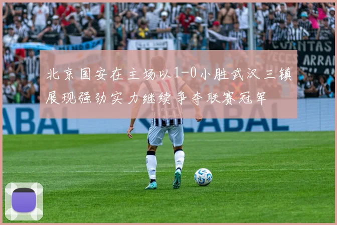 北京国安在主场以1-0小胜武汉三镇展现强劲实力继续争夺联赛冠军