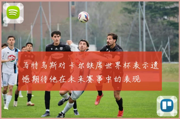 马特乌斯对卡尔缺席世界杯表示遗憾期待他在未来赛事中的表现
