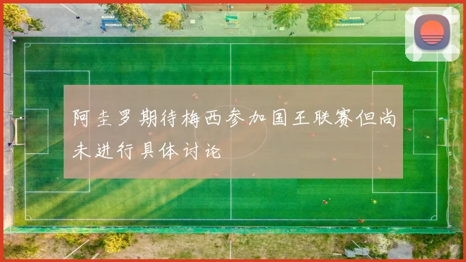阿圭罗期待梅西参加国王联赛但尚未进行具体讨论
