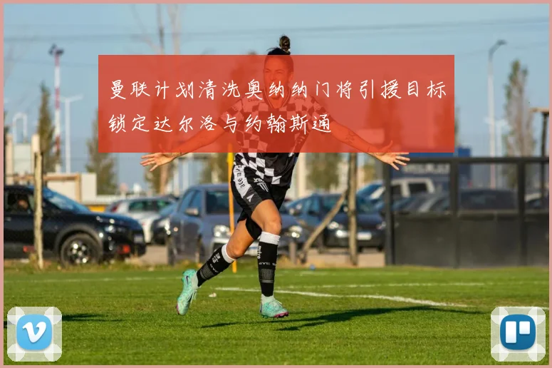 曼联计划清洗奥纳纳门将引援目标锁定达尔洛与约翰斯通