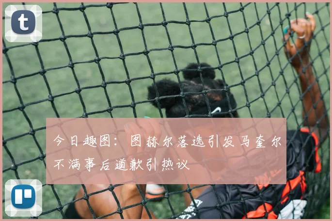 今日趣图：图赫尔落选引发马奎尔不满事后道歉引热议