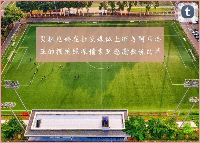 贝林厄姆在社交媒体上晒与阿韦洛亚的拥抱照深情告别感谢教练的辛勤付出