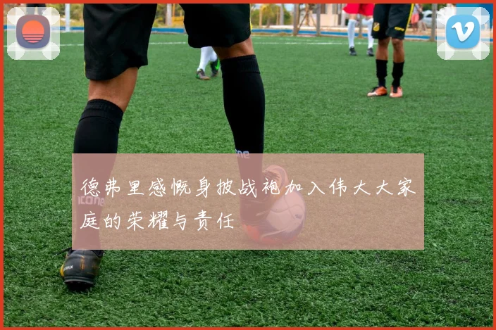 德弗里感慨身披战袍加入伟大大家庭的荣耀与责任