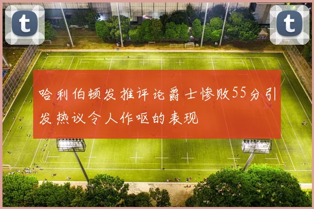 哈利伯顿发推评论爵士惨败55分引发热议令人作呕的表现