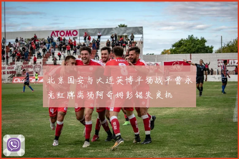 北京国安与大连英博半场战平曹永竞红牌离场阿奇姆彭错失良机