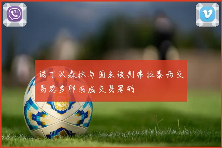 诺丁汉森林与国米谈判弗拉泰西交易恩多耶或成交易筹码