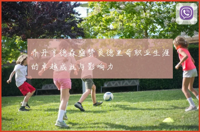 乔丹亨德森盛赞莫德里奇职业生涯的卓越成就与影响力