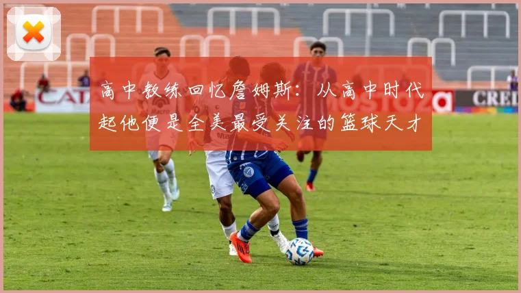 高中教练回忆詹姆斯：从高中时代起他便是全美最受关注的篮球天才