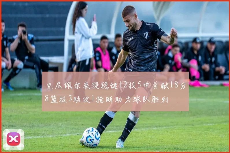 克尼佩尔表现稳健12投5中贡献18分8篮板3助攻1抢断助力球队胜利