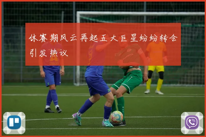 休赛期风云再起五大巨星纷纷转会引发热议