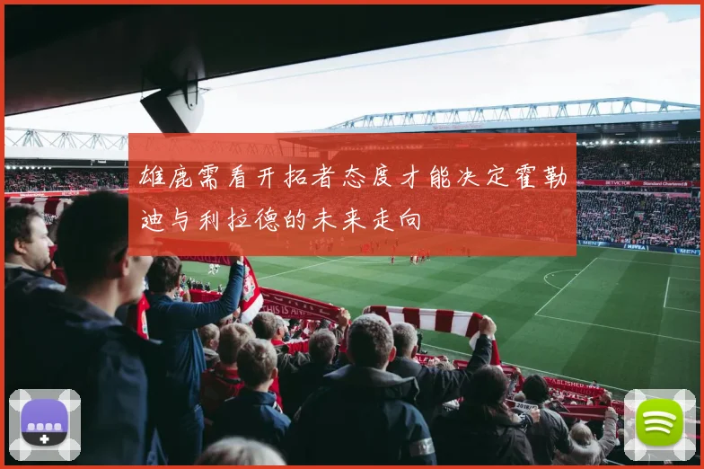 雄鹿需看开拓者态度才能决定霍勒迪与利拉德的未来走向