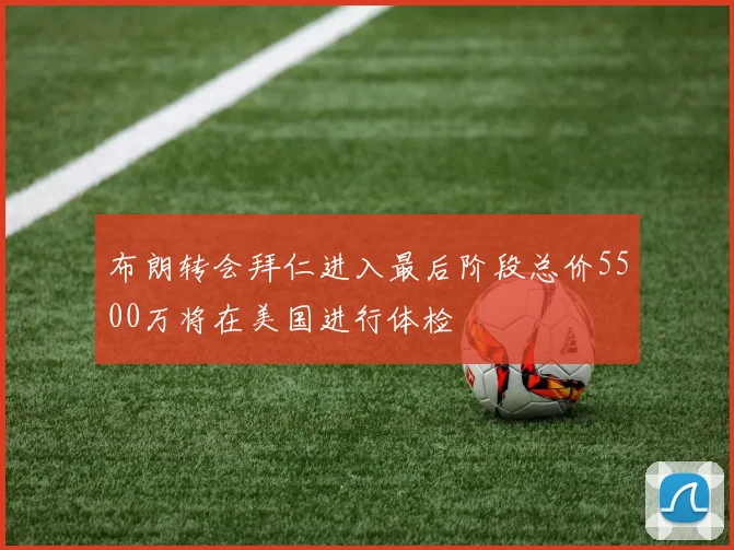 布朗转会拜仁进入最后阶段总价5500万将在美国进行体检
