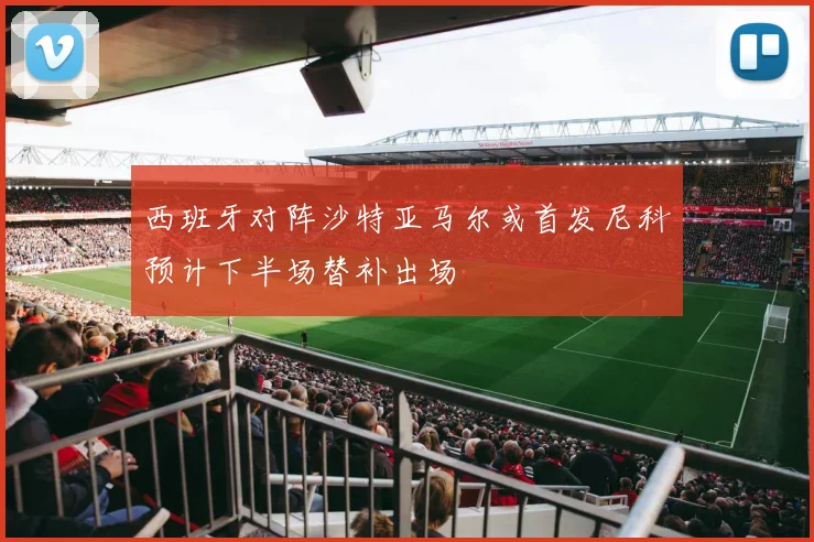 西班牙对阵沙特亚马尔或首发尼科预计下半场替补出场