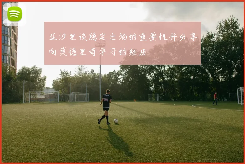 亚沙里谈稳定出场的重要性并分享向莫德里奇学习的经历