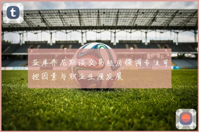 亚库乔尼斯谈交易经历强调专注可控因素与职业生涯发展