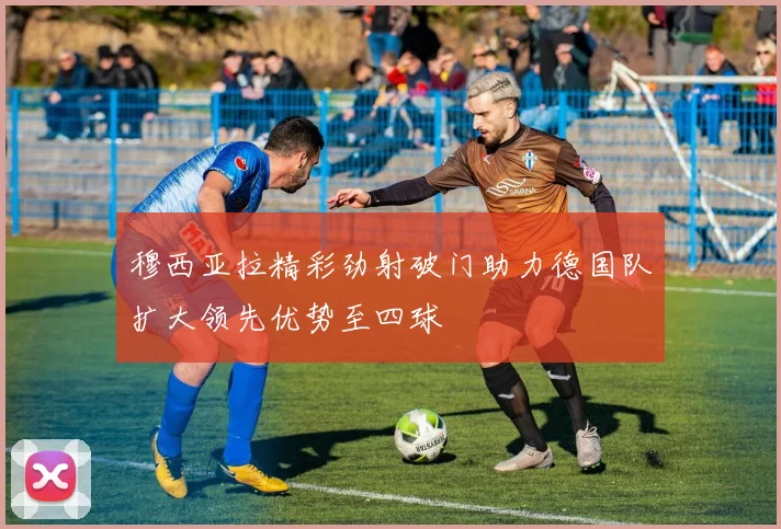 穆西亚拉精彩劲射破门助力德国队扩大领先优势至四球