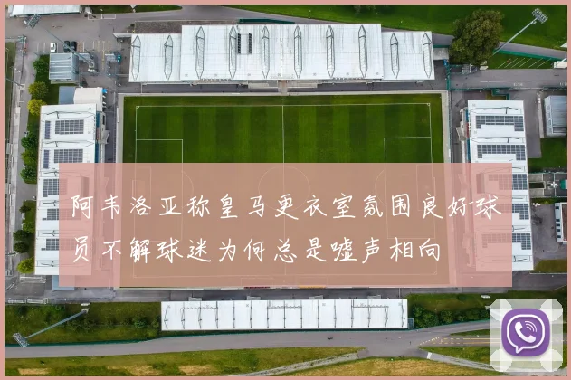 阿韦洛亚称皇马更衣室氛围良好球员不解球迷为何总是嘘声相向