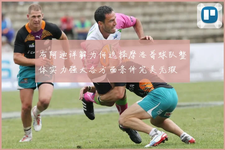 布阿迪详解为何选择摩洛哥球队整体实力强大各方面条件完美无瑕