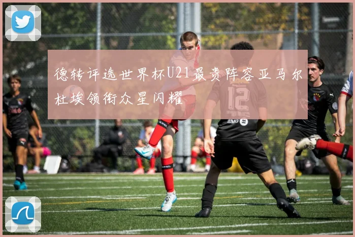 德转评选世界杯U21最贵阵容亚马尔杜埃领衔众星闪耀