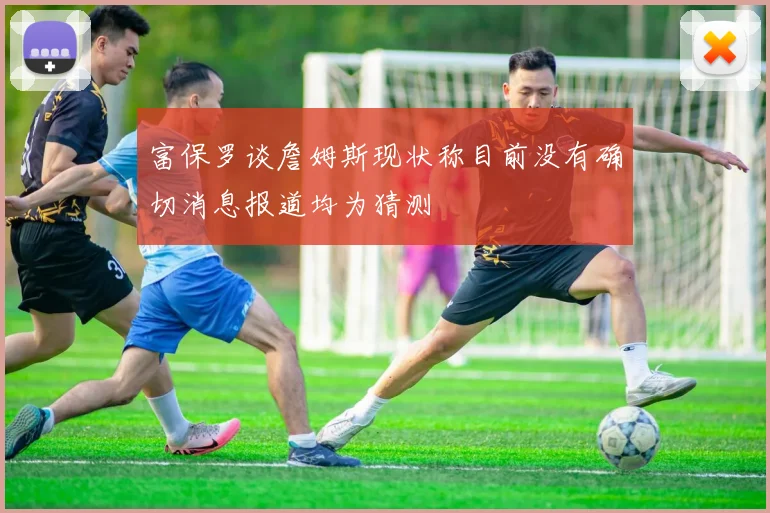 富保罗谈詹姆斯现状称目前没有确切消息报道均为猜测