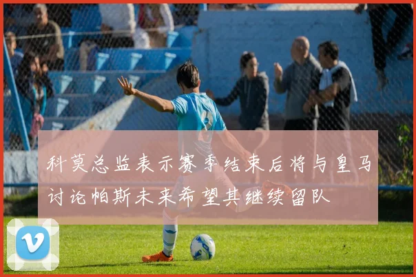 科莫总监表示赛季结束后将与皇马讨论帕斯未来希望其继续留队