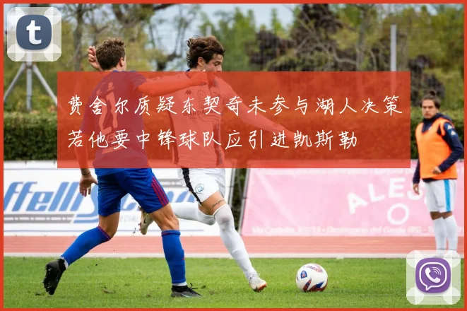 费舍尔质疑东契奇未参与湖人决策若他要中锋球队应引进凯斯勒