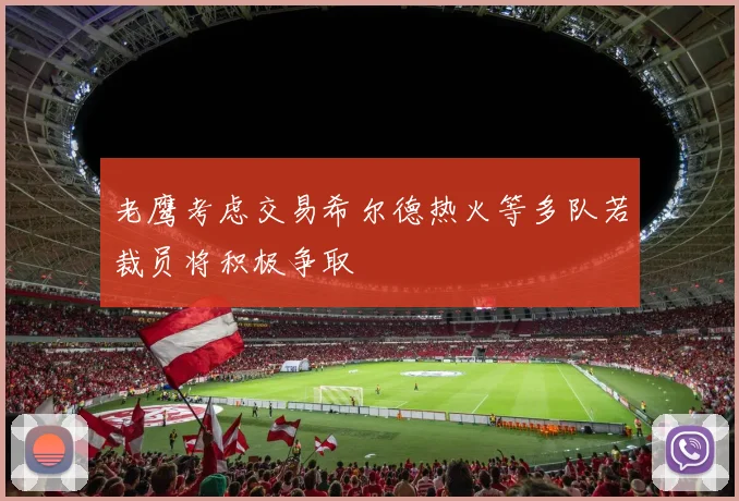 老鹰考虑交易希尔德热火等多队若裁员将积极争取