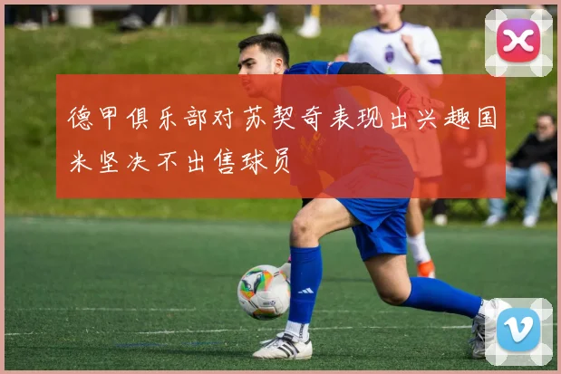 德甲俱乐部对苏契奇表现出兴趣国米坚决不出售球员