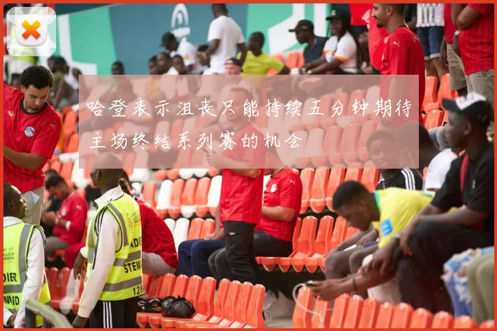哈登表示沮丧只能持续五分钟期待主场终结系列赛的机会